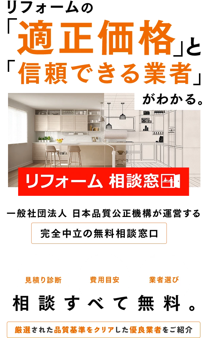 リフォームの適正価格と信頼できる業者がわかる。リフォーム相談窓口。一般社団法人「日本品質公正機構」が運営する完全中立な無料相談窓口です。見積もり診断、費用目安、業者選び、相談すべて無料。厳選された品質基準をクリアした優良業者をご紹介します。